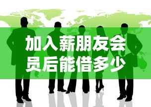加入薪朋友会员后能借多少？真实额度测评+避坑指南