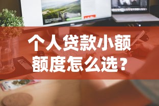 个人贷款小额额度怎么选？这些技巧帮你快速到账