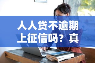 人人贷不逾期上征信吗？真实情况+避坑指南