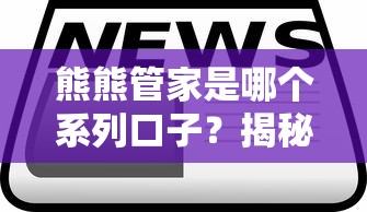 熊熊管家是哪个系列口子？揭秘正规平台选择技巧及产品对比