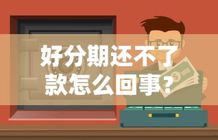 好分期还不了款怎么回事?这几点要注意! 好分期还不了款怎么回事?这几点要注意!