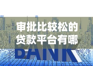 审批比较松的贷款平台有哪些?这几个平台门槛低易通过 审批比较松的贷款平台有哪些?这几个平台门槛低易通过