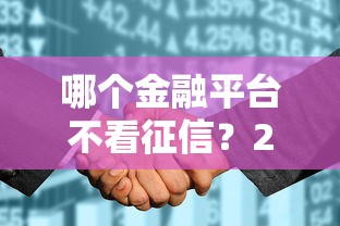 哪个金融平台不看征信？2023年最新低门槛借款渠道揭秘