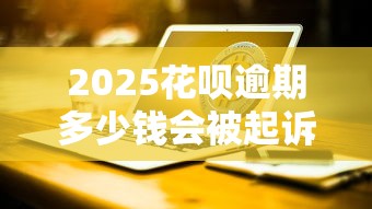 2025花呗逾期多少钱会被起诉呢？逾期XX元真的会被告吗？