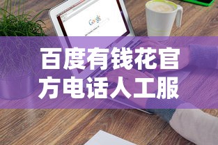 百度有钱花官方电话人工服务怎么联系？这3种方式最靠谱