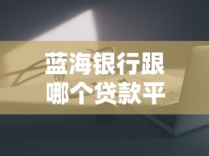 蓝海银行跟哪个贷款平台合作？实测5家主流渠道细节分析