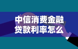 中信消费金融贷款利率怎么算？手把手教你省利息技巧