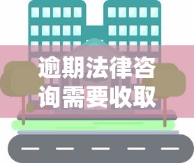 逾期法律咨询需要收取费用吗？律师收费真相解析