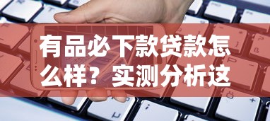 有品必下款贷款怎么样？实测分析这些细节要注意