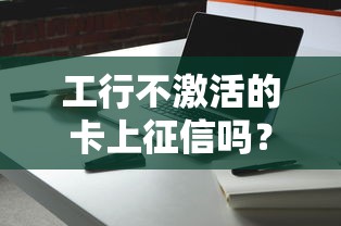 工行不激活的卡上征信吗？这3个真相必须知道