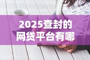 2025查封的网贷平台有哪些？最新名单曝光！