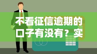 不看征信逾期的口子有没有？实测5个避坑思路+低门槛平台盘点