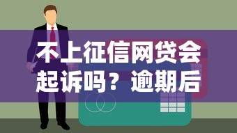不上征信网贷会起诉吗？逾期后果和避坑指南