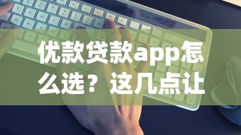 优款贷款app怎么选？这几点让你快速找到靠谱方案！