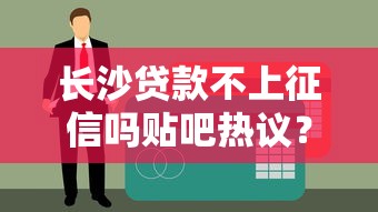 长沙贷款不上征信吗贴吧热议？这3个真相必须提前了解！
