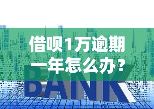 借呗1万逾期一年怎么办？这3招帮你化解危机