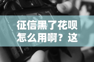 征信黑了花呗怎么用啊？这些技巧帮你解燃眉之急