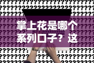 掌上花是哪个系列口子？这几点帮你快速搞懂申请流程
