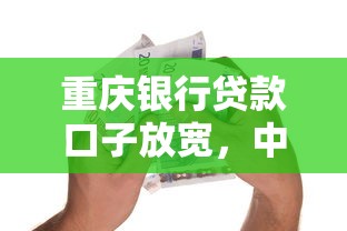 重庆银行贷款口子放宽，中小微企业融资更轻松