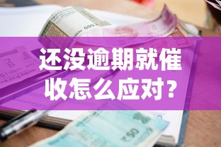 还没逾期就催收怎么应对？3招教你维护权益真实经验分享