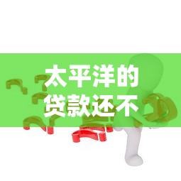 太平洋的贷款还不起了怎么办？试试这几种解决办法