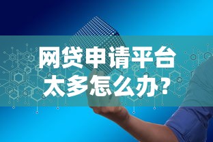 网贷申请平台太多怎么办？3个筛选技巧避免踩坑