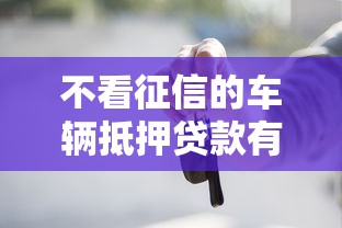 不看征信的车辆抵押贷款有哪些门道？老司机带你避坑