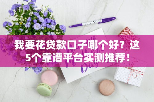 我要花贷款口子哪个好？这5个靠谱平台实测推荐！