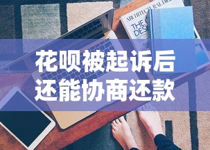 花呗被起诉后还能协商还款吗？真实案例解析