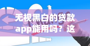 无视黑白的贷款app能用吗？这3个坑你可能想不到