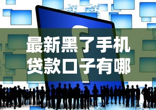 最新黑了手机贷款口子有哪些？这些平台靠谱吗