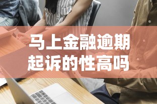 马上金融逾期起诉的性高吗？真实情况揭秘