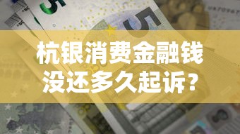 杭银消费金融钱没还多久起诉？逾期后果全解析
