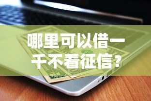哪里可以借一千不看征信？这几种渠道或许能解燃眉之急