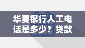 华夏银行人工电话是多少？贷款咨询、还款问题解答攻略