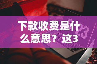 下款收费是什么意思？这3个套路千万别中招