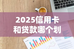 2025信用卡和贷款哪个划算？三组数据对比真相