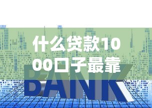 什么贷款1000口子最靠谱？手把手教你避坑指南