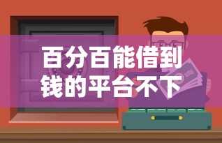 百分百能借到钱的平台不下包赔？这几个靠谱渠道或许能帮到你