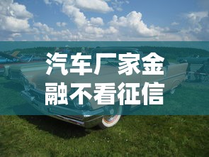 汽车厂家金融不看征信吗？这三个隐藏条件要注意