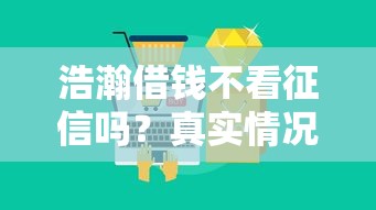 浩瀚借钱不看征信吗？真实情况大揭秘！