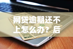 网贷逾期还不上怎么办？后果严重吗？这3个办法或许能帮你