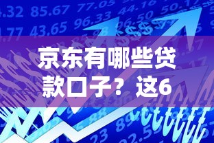京东有哪些贷款口子？这6款产品帮你解决资金难题