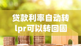 贷款利率自动转lpr可以转回固定吗？关键解析