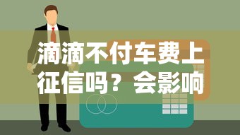 滴滴不付车费上征信吗？会影响贷款吗？这些情况要当心