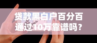 贷款黑白户百分百通过10万靠谱吗？真实情况揭秘