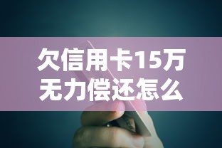 欠信用卡15万无力偿还怎么办？试试这5个自救方法