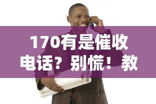 170有是催收电话？别慌！教你识别贷款陷阱的正确姿势