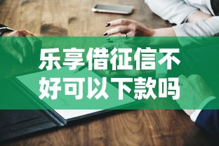 乐享借征信不好可以下款吗？真实测评+3个替代方案