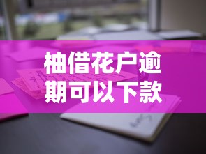 柚借花户逾期可以下款嘛？真实情况揭秘，这些渠道还能用
